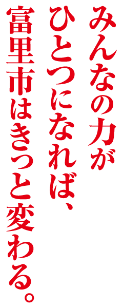 みんなの力がひとつになれば、富里市はきっと変わる。